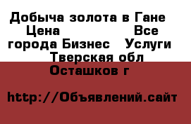 Добыча золота в Гане › Цена ­ 1 000 000 - Все города Бизнес » Услуги   . Тверская обл.,Осташков г.